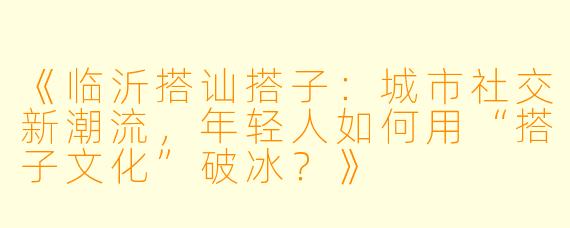 《临沂搭讪搭子：城市社交新潮流，年轻人如何用“搭子文化”破冰？》