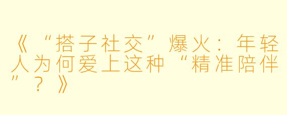 《“搭子社交”爆火：年轻人为何爱上这种“精准陪伴”？》