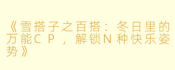 《雪搭子之百搭：冬日里的万能CP，解锁N种快乐姿势》