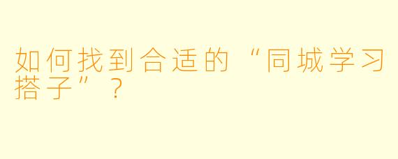 如何找到合适的“同城学习搭子”？