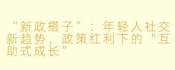 “新政搭子”：年轻人社交新趋势，政策红利下的“互助式成长”