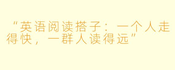“英语阅读搭子：一个人走得快，一群人读得远”