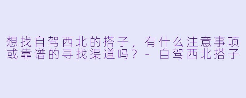 想找自驾西北的搭子，有什么注意事项或靠谱的寻找渠道吗？-自驾西北搭子