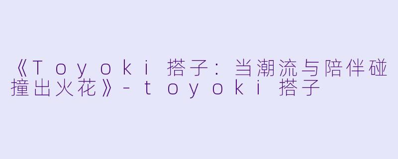 《Toyoki搭子：当潮流与陪伴碰撞出火花》-toyoki搭子