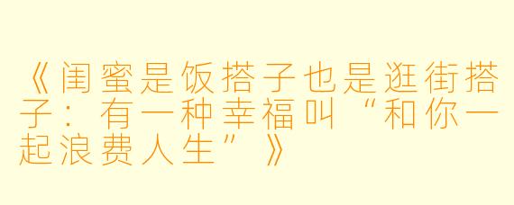《闺蜜是饭搭子也是逛街搭子:有一种幸福叫“和你一起浪费人生”》