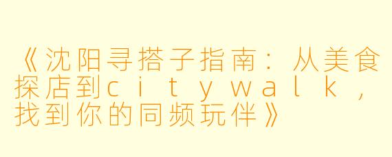 《沈阳寻搭子指南：从美食探店到citywalk，找到你的同频玩伴》