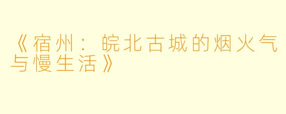 《宿州：皖北古城的烟火气与慢生活》