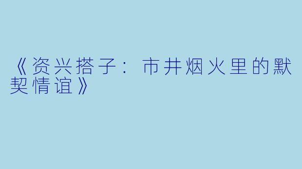《资兴搭子：市井烟火里的默契情谊》