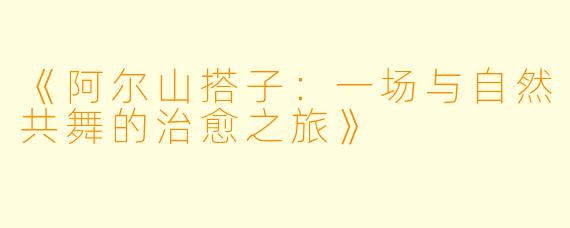 《阿尔山搭子：一场与自然共舞的治愈之旅》