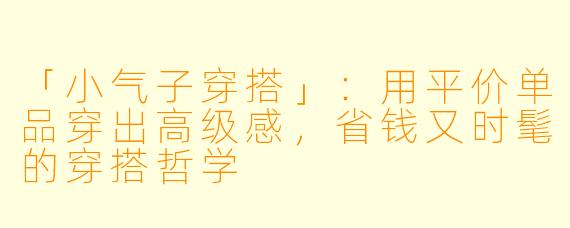 「小气子穿搭」：用平价单品穿出高级感，省钱又时髦的穿搭哲学