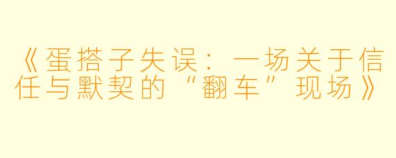《蛋搭子失误：一场关于信任与默契的“翻车”现场》