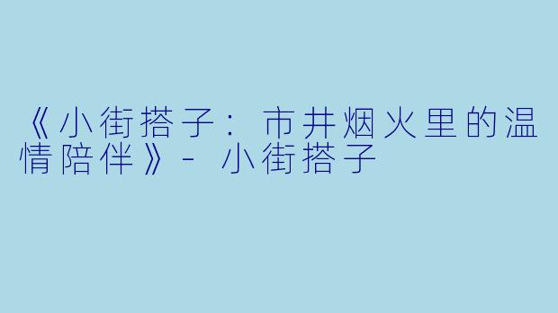 《小街搭子：市井烟火里的温情陪伴》-小街搭子
