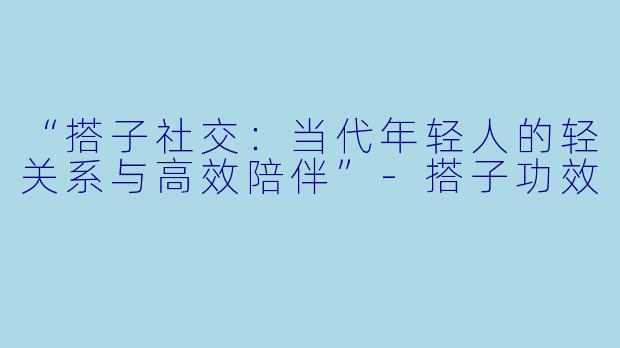“搭子社交:当代年轻人的轻关系与高效陪伴”