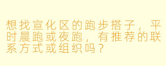 想找宣化区的跑步搭子,平时晨跑或夜跑,有推荐的联系方式或组织吗?