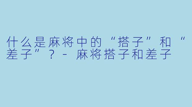 什么是麻将中的“搭子”和“差子”？-麻将搭子和差子