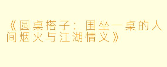 《圆桌搭子：围坐一桌的人间烟火与江湖情义》