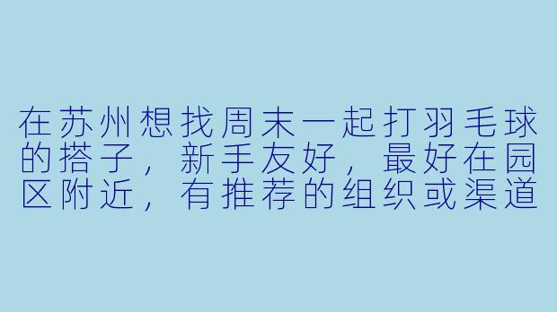 在苏州想找周末一起打羽毛球的搭子,新手友好,最好在园区附近,有推荐的组织或渠道吗?