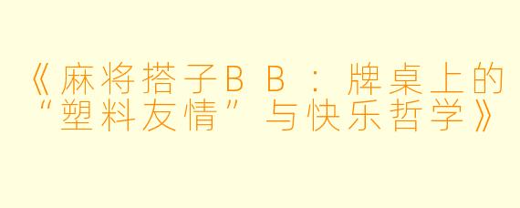 《麻将搭子BB：牌桌上的“塑料友情”与快乐哲学》