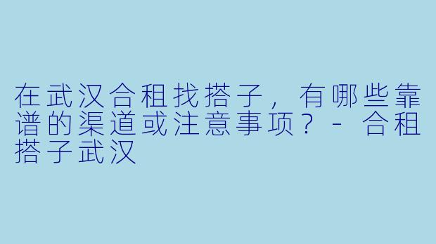 在武汉合租找搭子,有哪些靠谱的渠道或注意事项?