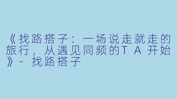 《找路搭子：一场说走就走的旅行，从遇见同频的TA开始》-找路搭子