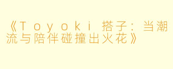 《Toyoki搭子：当潮流与陪伴碰撞出火花》