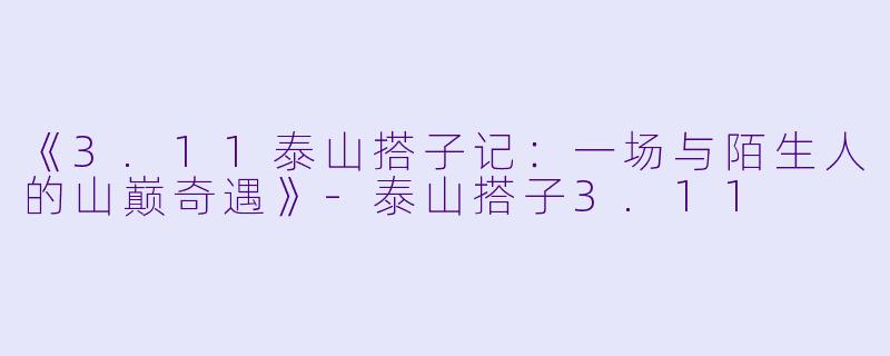 《3.11泰山搭子记：一场与陌生人的山巅奇遇》-泰山搭子3.11