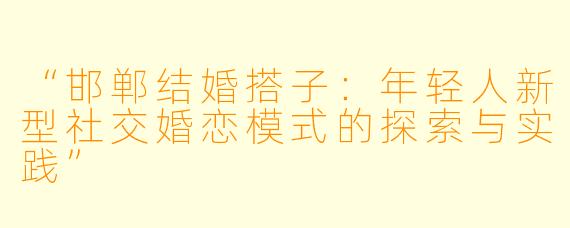 “邯郸结婚搭子：年轻人新型社交婚恋模式的探索与实践”