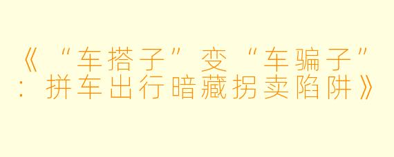 《“车搭子”变“车骗子”：拼车出行暗藏拐卖陷阱》