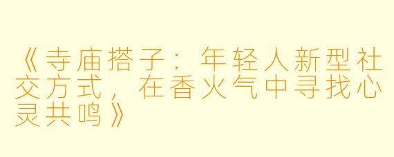 《寺庙搭子:年轻人新型社交方式,在香火气中寻找心灵共鸣》