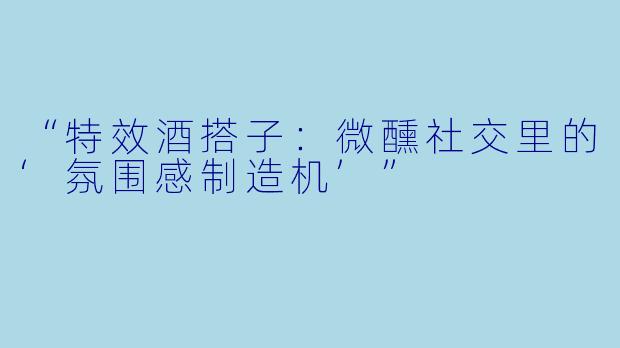 “特效酒搭子：微醺社交里的‘氛围感制造机’”
