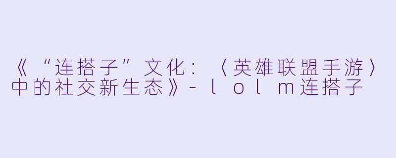 《“连搭子”文化：〈英雄联盟手游〉中的社交新生态》-lolm连搭子