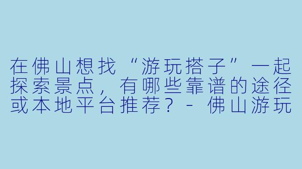 在佛山想找“游玩搭子”一起探索景点，有哪些靠谱的途径或本地平台推荐？-佛山游玩搭子