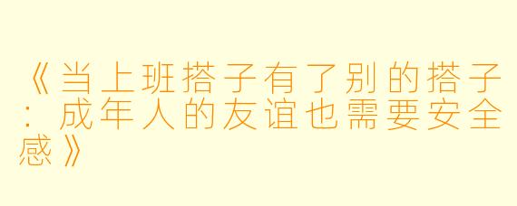 《当上班搭子有了别的搭子：成年人的友谊也需要安全感》