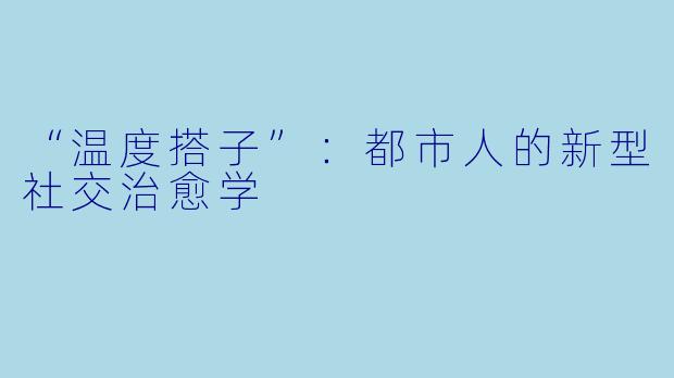 “温度搭子”：都市人的新型社交治愈学