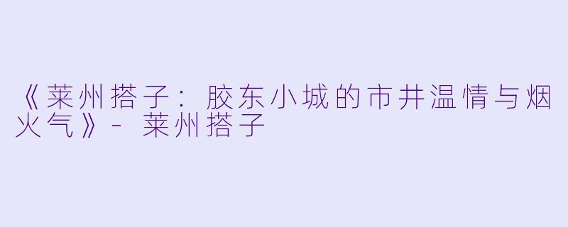 《莱州搭子：胶东小城的市井温情与烟火气》-莱州搭子