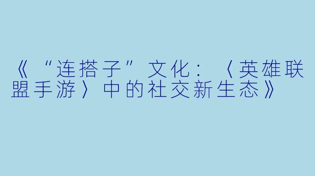 《“连搭子”文化：〈英雄联盟手游〉中的社交新生态》