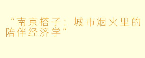 “南京搭子：城市烟火里的陪伴经济学”