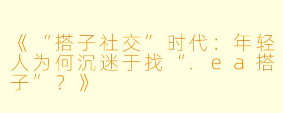 《“搭子社交”时代：年轻人为何沉迷于找“.ea搭子”？》