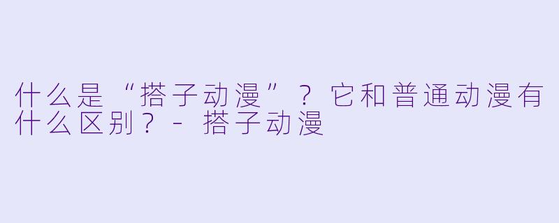 什么是“搭子动漫”？它和普通动漫有什么区别？-搭子动漫