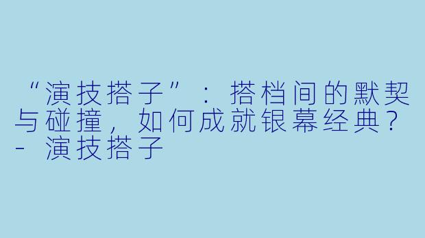 “演技搭子”：搭档间的默契与碰撞，如何成就银幕经典？-演技搭子