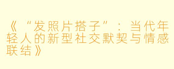 《“发照片搭子”：当代年轻人的新型社交默契与情感联结》