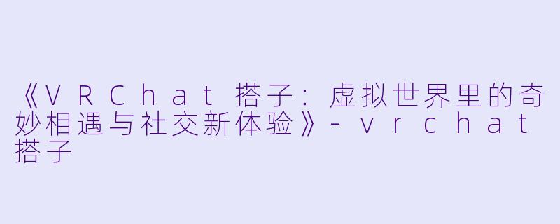 《VRChat搭子：虚拟世界里的奇妙相遇与社交新体验》-vrchat搭子