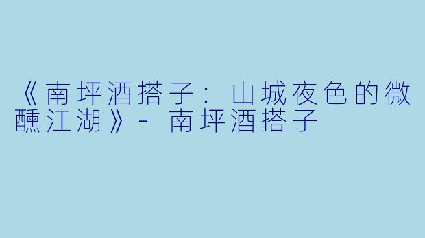 《南坪酒搭子：山城夜色的微醺江湖》-南坪酒搭子