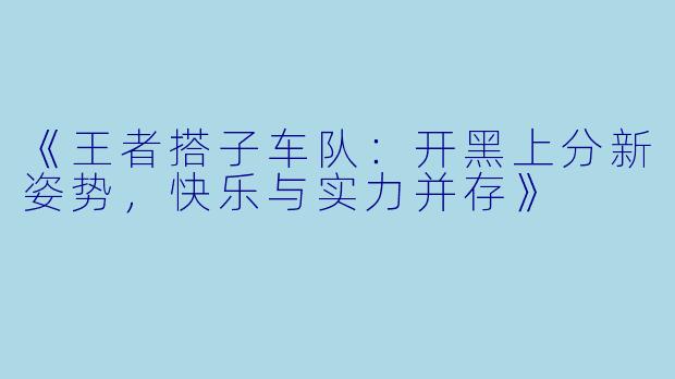 《王者搭子车队：开黑上分新姿势，快乐与实力并存》