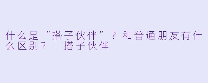 什么是“搭子伙伴”？和普通朋友有什么区别？-搭子伙伴