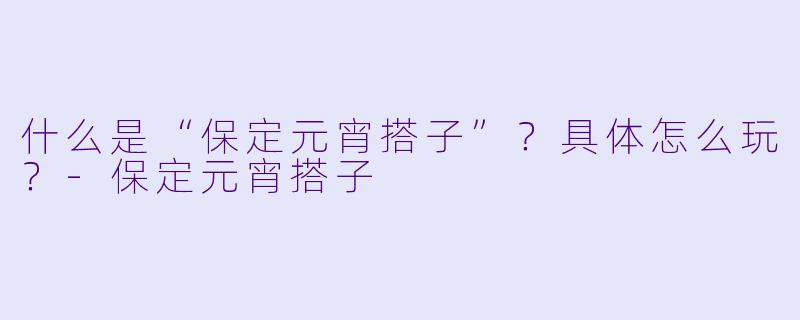 什么是“保定元宵搭子”?具体怎么玩?