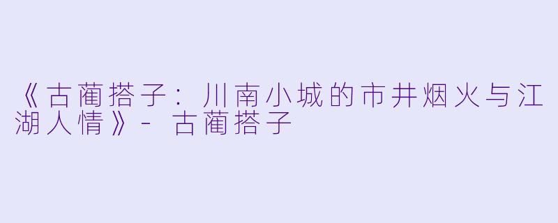 《古蔺搭子：川南小城的市井烟火与江湖人情》-古蔺搭子
