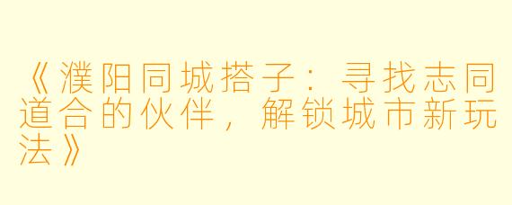 《濮阳同城搭子:寻找志同道合的伙伴,解锁城市新玩法》