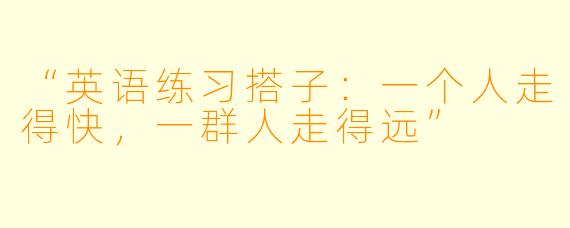 “英语练习搭子：一个人走得快，一群人走得远”