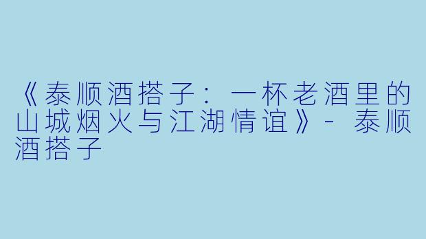 《泰顺酒搭子：一杯老酒里的山城烟火与江湖情谊》-泰顺酒搭子